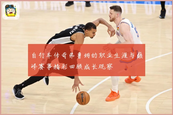 自行车传奇弗鲁姆的职业生涯与巅峰赛事精彩回顾成长观察