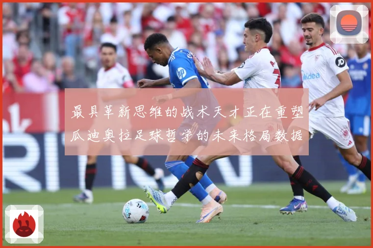 最具革新思维的战术天才正在重塑瓜迪奥拉足球哲学的未来格局数据研判