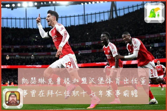 凯瑟琳克鲁格加盟汉堡体育出任董事曾在拜仁任职十七年赛事前瞻