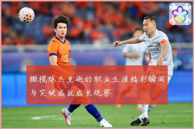 橄榄球杰克逊的职业生涯精彩瞬间与突破成就成长观察
