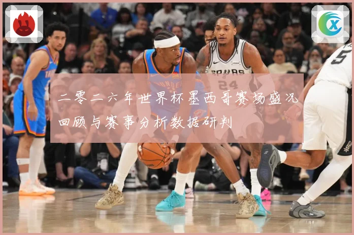 二零二六年世界杯墨西哥赛场盛况回顾与赛事分析数据研判