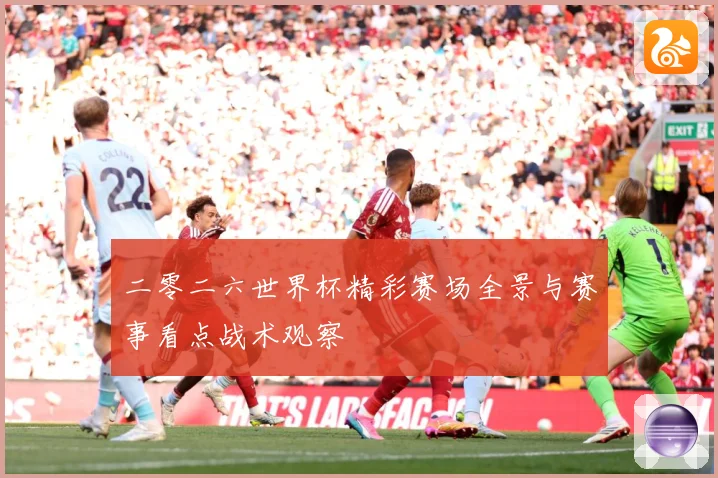 二零二六世界杯精彩赛场全景与赛事看点战术观察