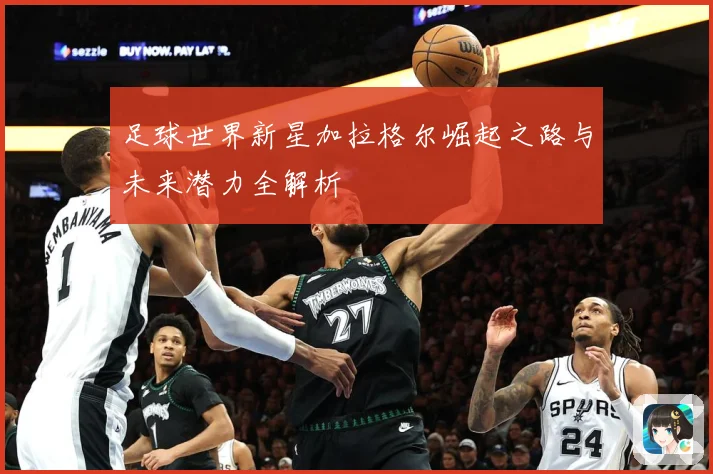 足球世界新星加拉格尔崛起之路与未来潜力全解析