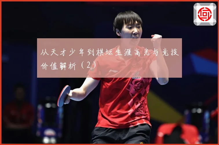 从天才少年到棋坛生涯高光与竞技价值解析（2）