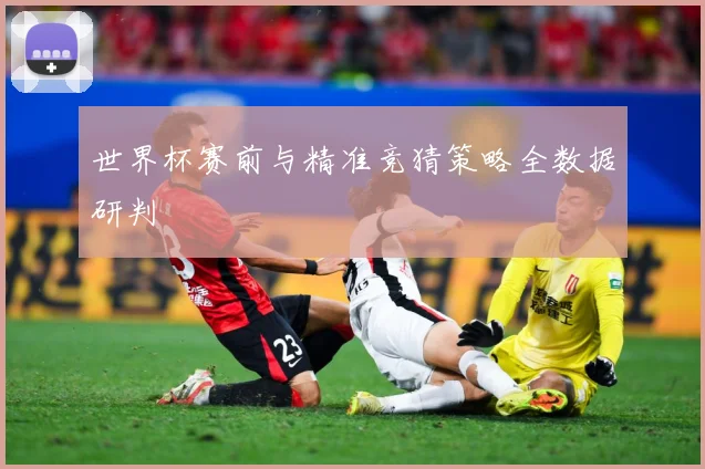 世界杯赛前与精准竞猜策略全数据研判