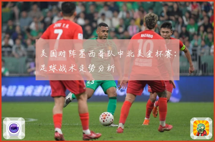 美国对阵墨西哥队中北美金杯赛：足球战术走势分析