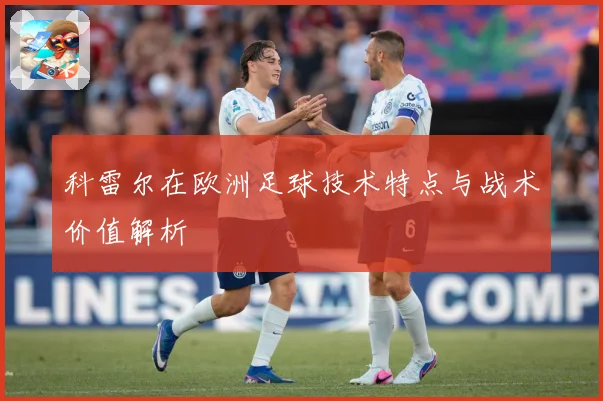 科雷尔在欧洲足球技术特点与战术价值解析
