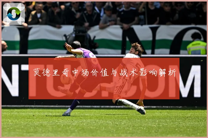莫德里奇中场价值与战术影响解析