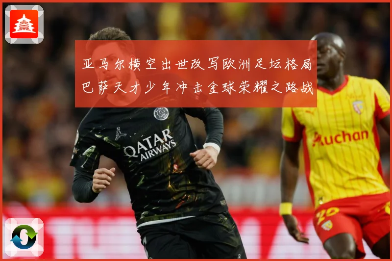 亚马尔横空出世改写欧洲足坛格局巴萨天才少年冲击金球荣耀之路战术观察
