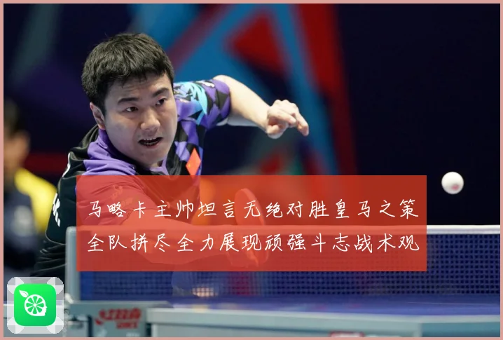 马略卡主帅坦言无绝对胜皇马之策全队拼尽全力展现顽强斗志战术观察