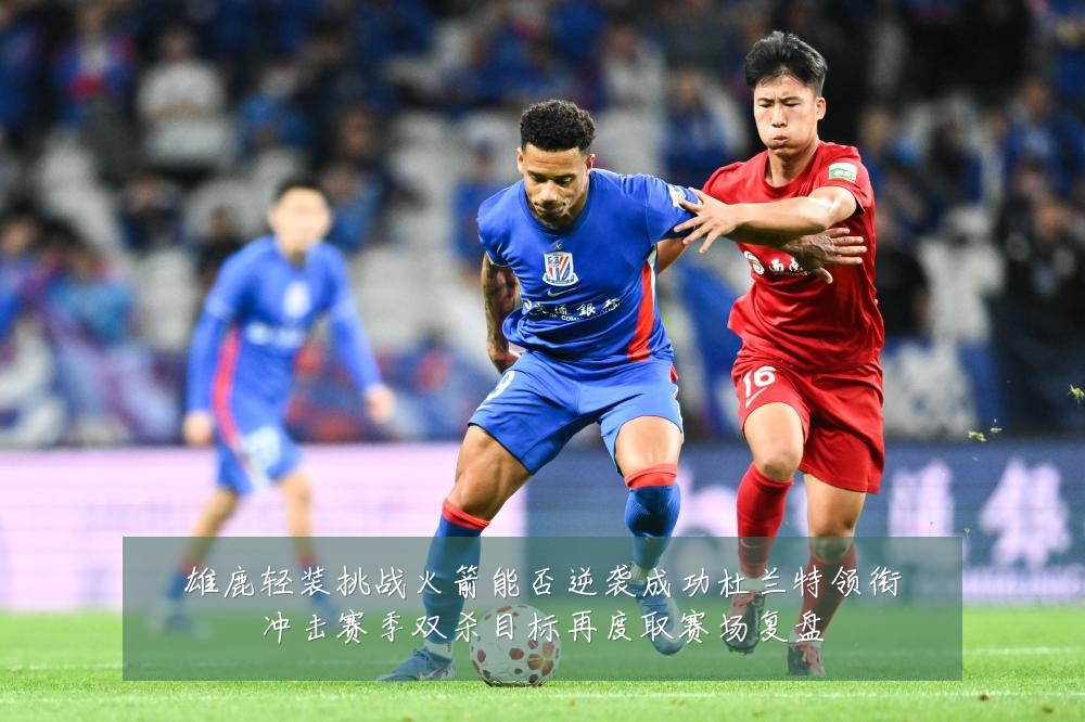 雄鹿轻装挑战火箭能否逆袭成功杜兰特领衔冲击赛季双杀目标再度取赛场复盘