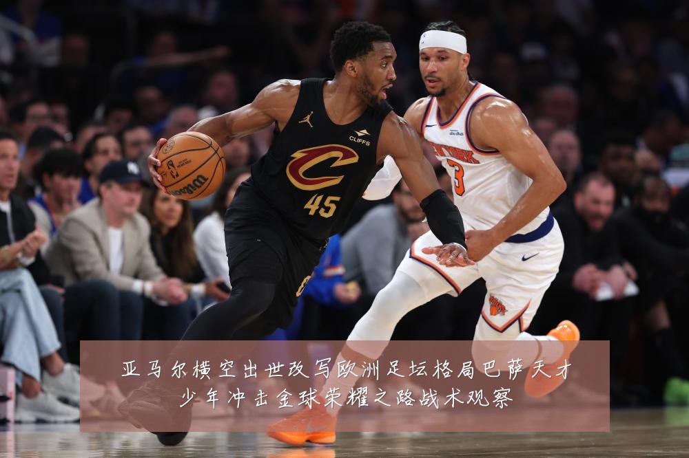 亚马尔横空出世改写欧洲足坛格局巴萨天才少年冲击金球荣耀之路战术观察