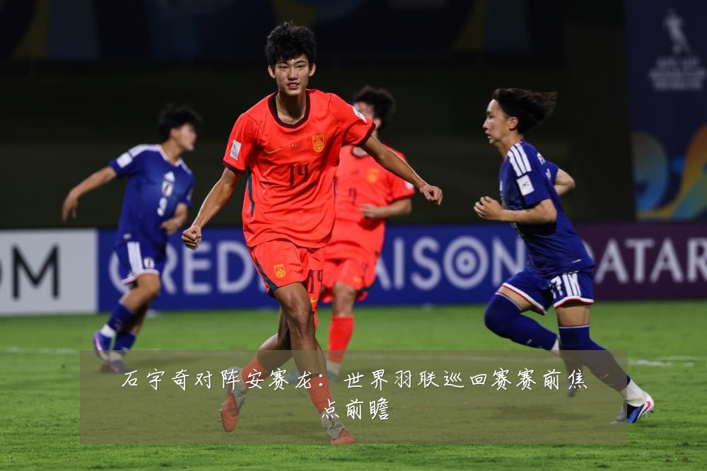 石宇奇对阵安赛龙：世界羽联巡回赛赛前焦点前瞻