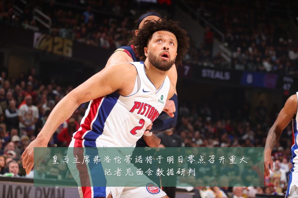 皇马主席弗洛伦蒂诺将于明日零点召开重大记者见面会数据研判