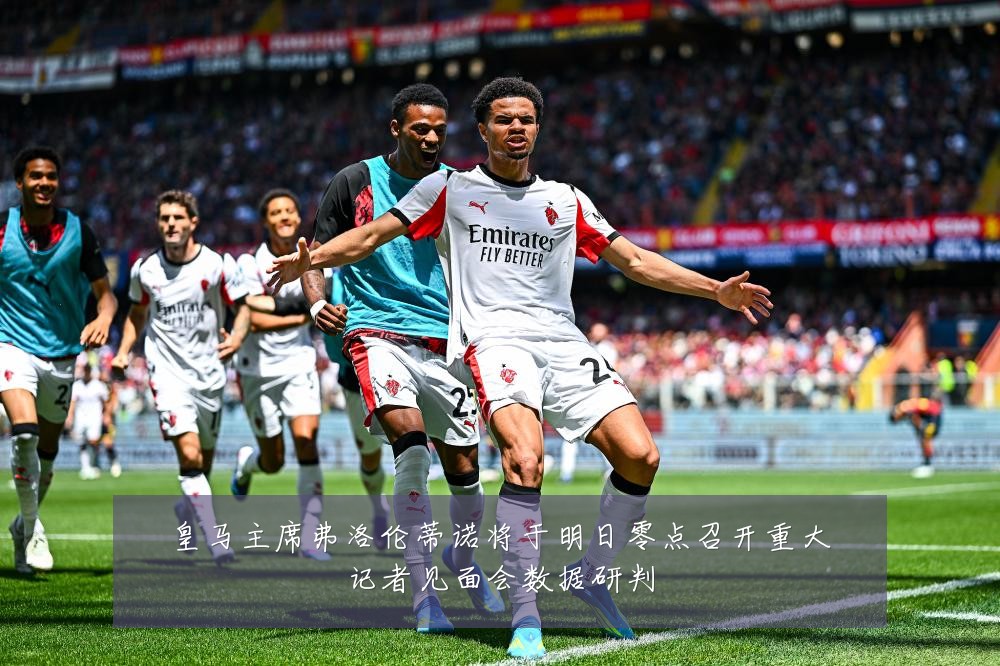 皇马主席弗洛伦蒂诺将于明日零点召开重大记者见面会数据研判