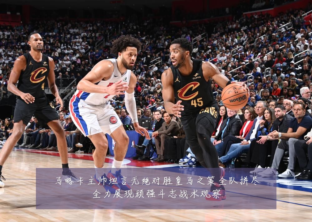 马略卡主帅坦言无绝对胜皇马之策全队拼尽全力展现顽强斗志战术观察