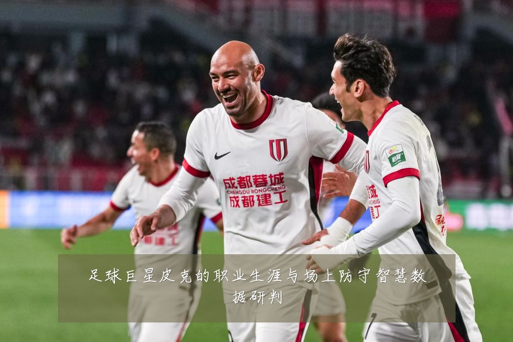 足球巨星皮克的职业生涯与场上防守智慧数据研判