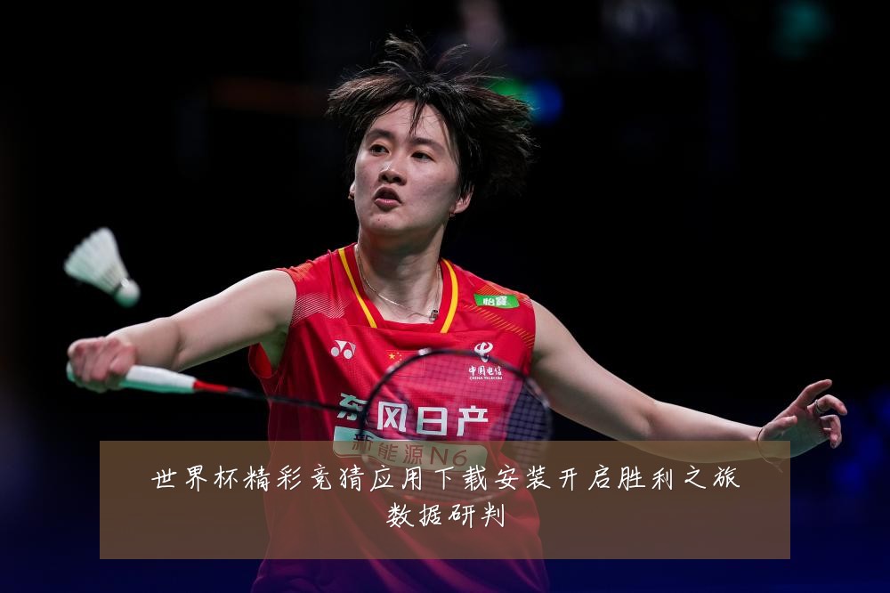 世界杯精彩竞猜应用下载安装开启胜利之旅数据研判